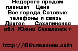 Недорого продам планшет › Цена ­ 9 500 - Все города Сотовые телефоны и связь » Другое   . Сахалинская обл.,Южно-Сахалинск г.